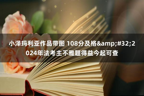 小泽玛利亚作品带图 108分及格&#32;2024年法考主不雅题得益今起可查