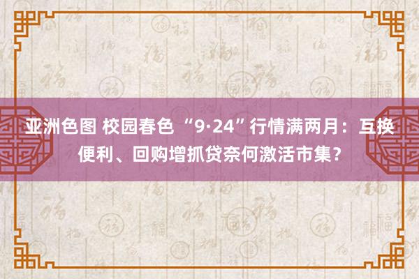 亚洲色图 校园春色 “9·24”行情满两月：互换便利、回购增抓贷奈何激活市集？