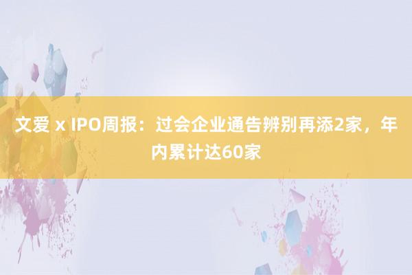 文爱 x IPO周报：过会企业通告辨别再添2家，年内累计达60家