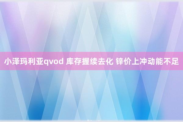 小泽玛利亚qvod 库存握续去化 锌价上冲动能不足