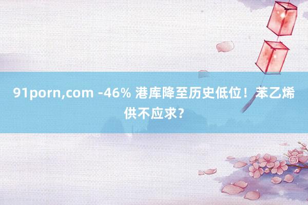 91porn，com -46% 港库降至历史低位！苯乙烯供不应求？