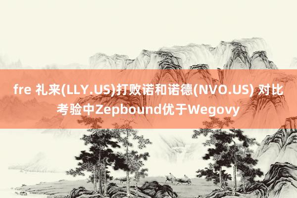 fre 礼来(LLY.US)打败诺和诺德(NVO.US) 对比考验中Zepbound优于Wegovy