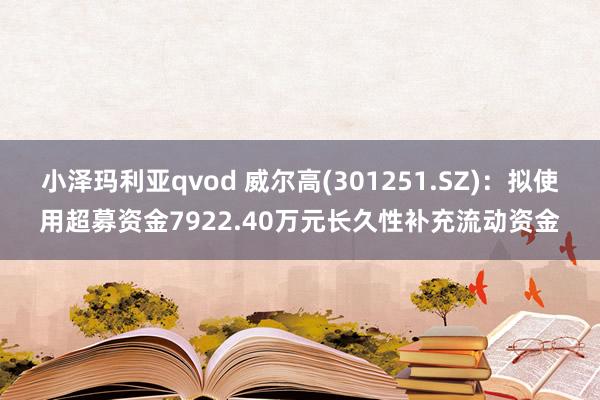 小泽玛利亚qvod 威尔高(301251.SZ)：拟使用超募资金7922.40万元长久性补充流动资金