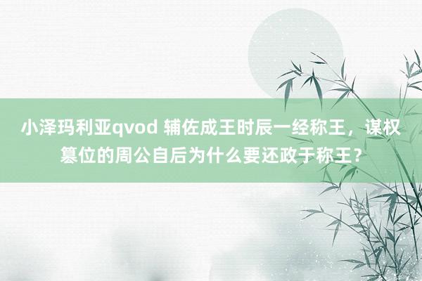 小泽玛利亚qvod 辅佐成王时辰一经称王，谋权篡位的周公自后为什么要还政于称王？