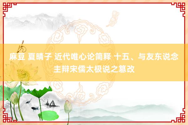 麻豆 夏晴子 近代唯心论简释 十五、与友东说念主辩宋儒太极说之篡改