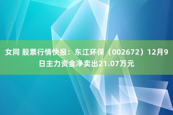 女同 股票行情快报：东江环保（002672）12月9日主力资金净卖出21.07万元