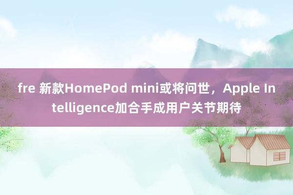 fre 新款HomePod mini或将问世，Apple Intelligence加合手成用户关节期待