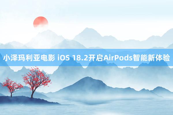 小泽玛利亚电影 iOS 18.2开启AirPods智能新体验