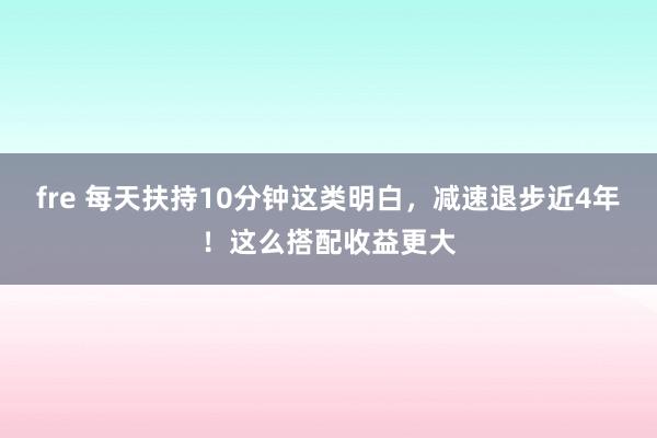 fre 每天扶持10分钟这类明白，减速退步近4年！这么搭配收益更大