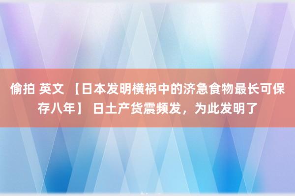 偷拍 英文 【日本发明横祸中的济急食物最长可保存八年】 日土产货震频发，为此发明了