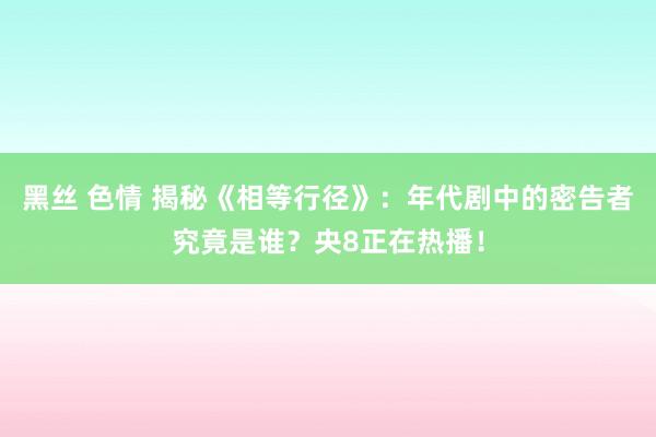 黑丝 色情 揭秘《相等行径》：年代剧中的密告者究竟是谁？央8正在热播！