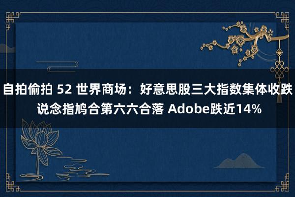 自拍偷拍 52 世界商场：好意思股三大指数集体收跌 说念指鸠合第六六合落 Adobe跌近14%