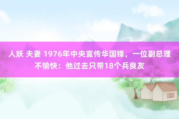 人妖 夫妻 1976年中央宣传华国锋，一位副总理不愉快：他过去只带18个兵良友