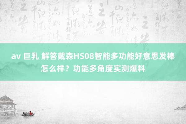 av 巨乳 解答戴森HS08智能多功能好意思发棒怎么样？功能多角度实测爆料