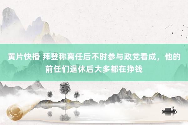 黄片快播 拜登称离任后不时参与政党看成，他的前任们退休后大多都在挣钱