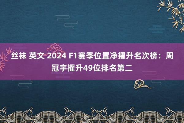 丝袜 英文 2024 F1赛季位置净擢升名次榜：周冠宇擢升49位排名第二