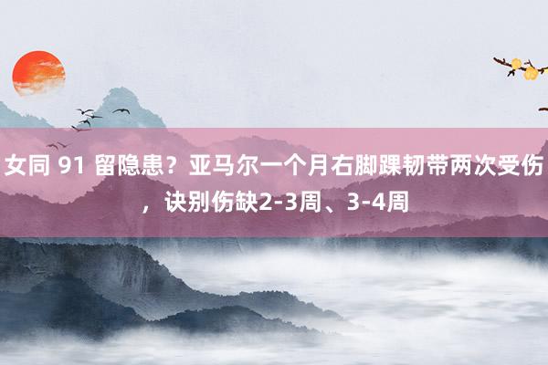 女同 91 留隐患？亚马尔一个月右脚踝韧带两次受伤，诀别伤缺2-3周、3-4周