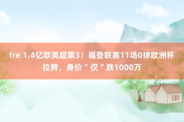 fre 1.4亿欧英超第3！福登联赛11场0球欧洲杯拉胯，身价＂仅＂跌1000万