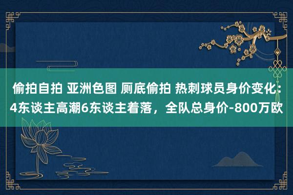 偷拍自拍 亚洲色图 厕底偷拍 热刺球员身价变化：4东谈主高潮6东谈主着落，全队总身价-800万欧