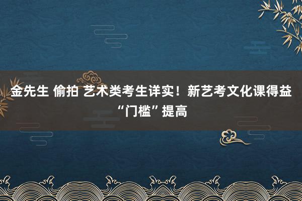 金先生 偷拍 艺术类考生详实！新艺考文化课得益“门槛”提高