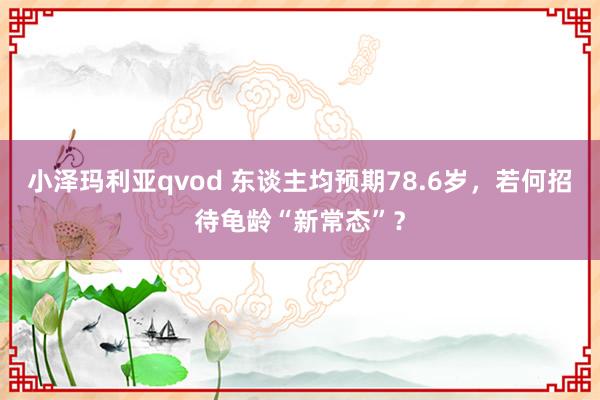 小泽玛利亚qvod 东谈主均预期78.6岁，若何招待龟龄“新常态”？