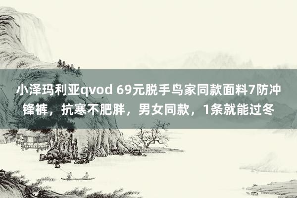 小泽玛利亚qvod 69元脱手鸟家同款面料7防冲锋裤，抗寒不肥胖，男女同款，1条就能过冬