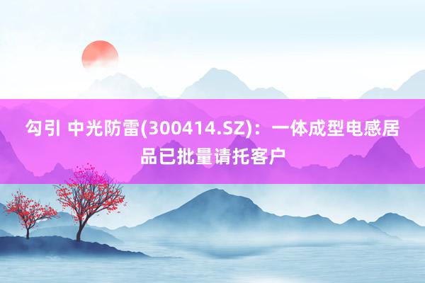 勾引 中光防雷(300414.SZ)：一体成型电感居品已批量请托客户