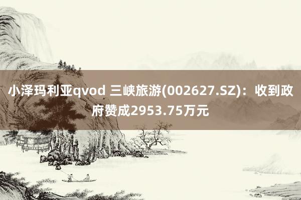 小泽玛利亚qvod 三峡旅游(002627.SZ)：收到政府赞成2953.75万元