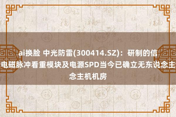 ai换脸 中光防雷(300414.SZ)：研制的信号射频电磁脉冲看重模块及电源SPD当今已确立无东说念主机机房