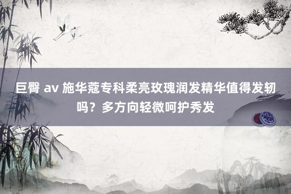 巨臀 av 施华蔻专科柔亮玫瑰润发精华值得发轫吗？多方向轻微呵护秀发