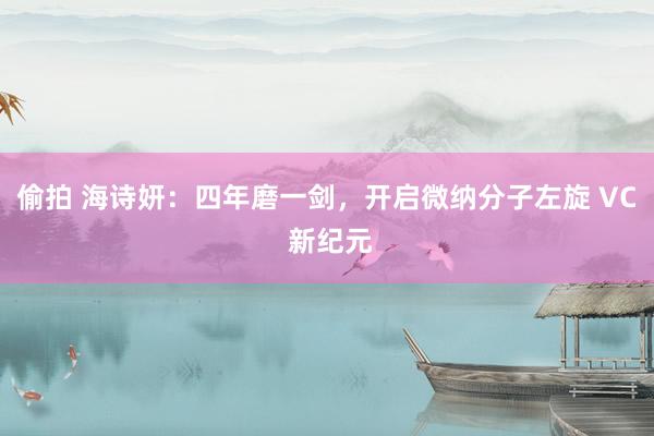 偷拍 海诗妍：四年磨一剑，开启微纳分子左旋 VC 新纪元