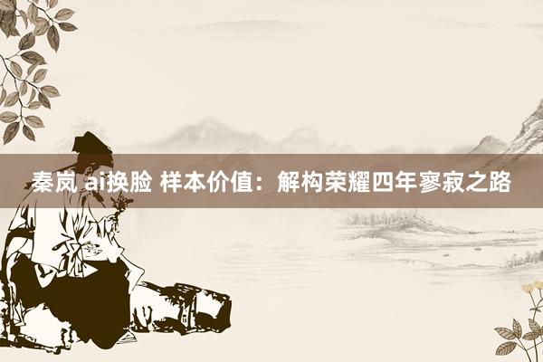 秦岚 ai换脸 样本价值：解构荣耀四年寥寂之路