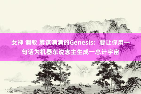 女神 调教 筹谋满满的Genesis：要让你用一句话为机器东说念主生成一总计宇宙