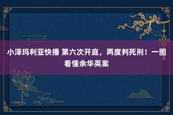 小泽玛利亚快播 第六次开庭，两度判死刑！一图看懂余华英案