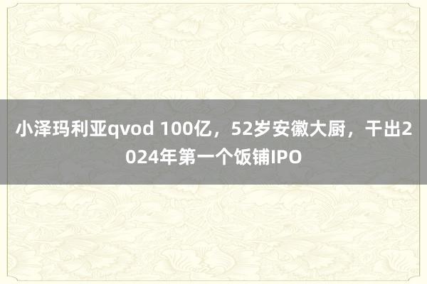 小泽玛利亚qvod 100亿，52岁安徽大厨，干出2024年第一个饭铺IPO