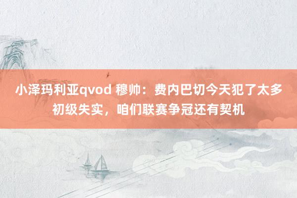 小泽玛利亚qvod 穆帅：费内巴切今天犯了太多初级失实，咱们联赛争冠还有契机