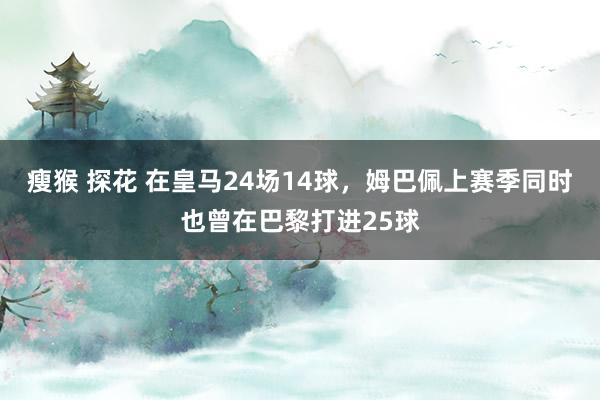 瘦猴 探花 在皇马24场14球，姆巴佩上赛季同时也曾在巴黎打进25球