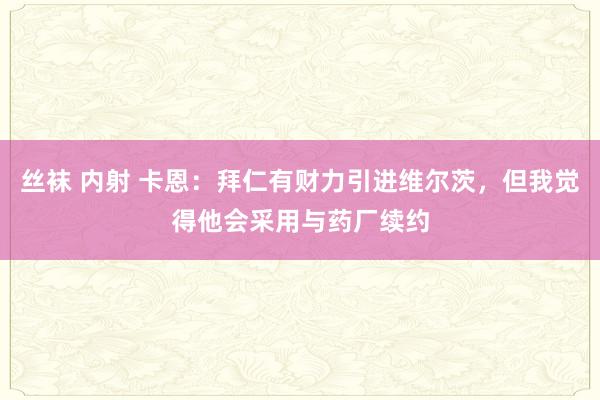 丝袜 内射 卡恩：拜仁有财力引进维尔茨，但我觉得他会采用与药厂续约