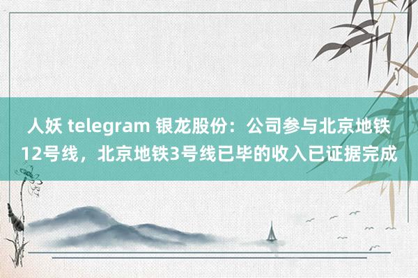 人妖 telegram 银龙股份：公司参与北京地铁12号线，北京地铁3号线已毕的收入已证据完成