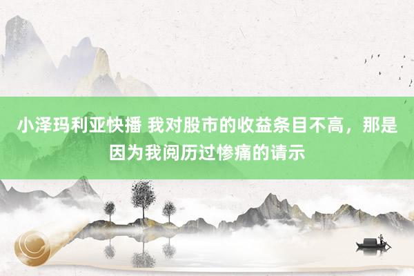 小泽玛利亚快播 我对股市的收益条目不高，那是因为我阅历过惨痛的请示