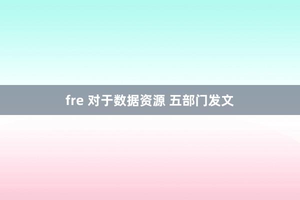 fre 对于数据资源 五部门发文