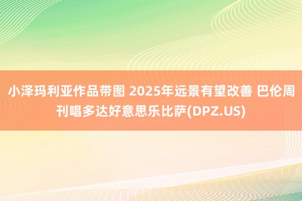 小泽玛利亚作品带图 2025年远景有望改善 巴伦周刊唱多达好意思乐比萨(DPZ.US)