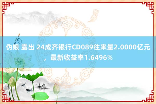 伪娘 露出 24成齐银行CD089往来量2.0000亿元，最新收益率1.6496%