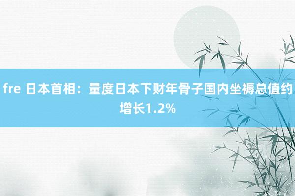 fre 日本首相：量度日本下财年骨子国内坐褥总值约增长1.2%