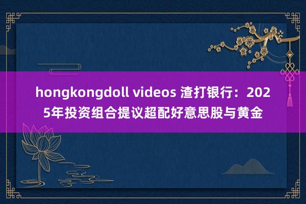 hongkongdoll videos 渣打银行：2025年投资组合提议超配好意思股与黄金