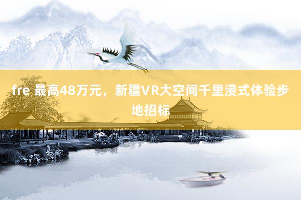 fre 最高48万元，新疆VR大空间千里浸式体验步地招标