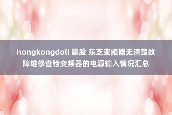 hongkongdoll 露脸 东芝变频器无清楚故障维修查验变频器的电源输入情况汇总