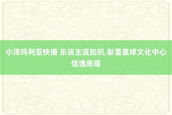 小泽玛利亚快播 东谈主流如织，彰显寰球文化中心恬逸底蕴