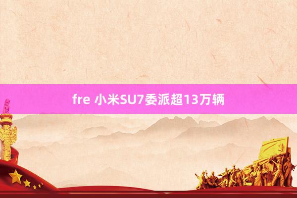 fre 小米SU7委派超13万辆