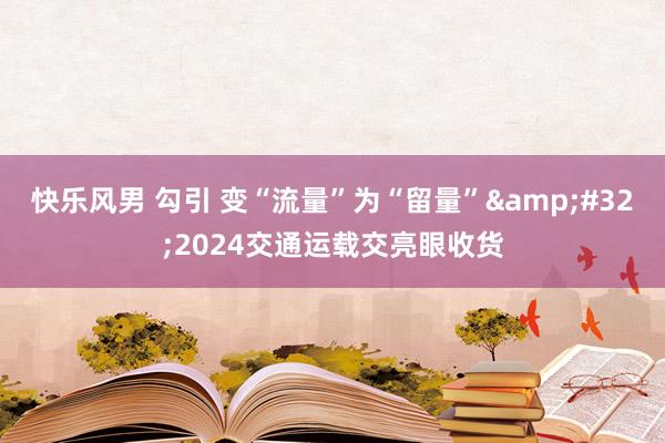 快乐风男 勾引 变“流量”为“留量”&#32;2024交通运载交亮眼收货